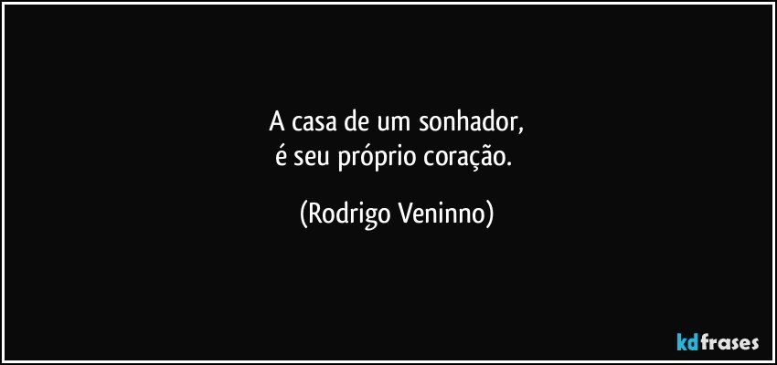 A casa de um sonhador,
é seu próprio coração. (Rodrigo Veninno)