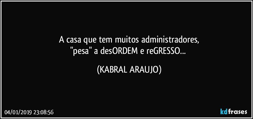 A casa que tem muitos administradores,
"pesa" a desORDEM e reGRESSO... (KABRAL ARAUJO)