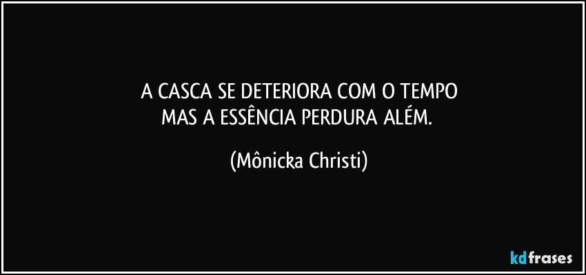 A CASCA SE DETERIORA COM O TEMPO
MAS A ESSÊNCIA PERDURA ALÉM. (Mônicka Christi)