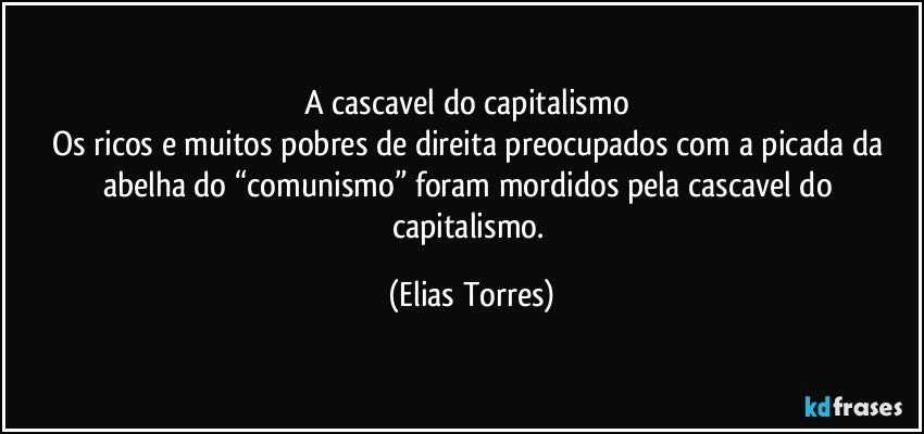 A cascavel do capitalismo 
Os ricos e muitos pobres de direita preocupados com a picada da abelha do “comunismo” foram mordidos pela cascavel do capitalismo. (Elias Torres)