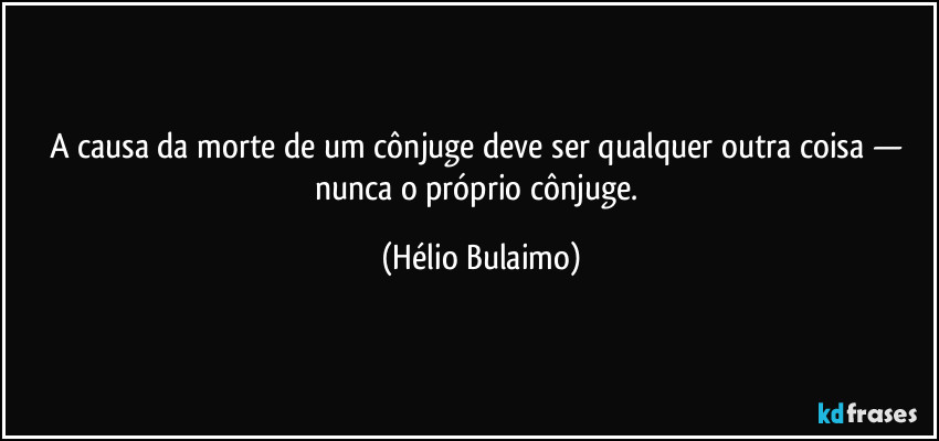 A causa da morte de um cônjuge deve ser qualquer outra coisa — nunca o próprio cônjuge. (Hélio Bulaimo)
