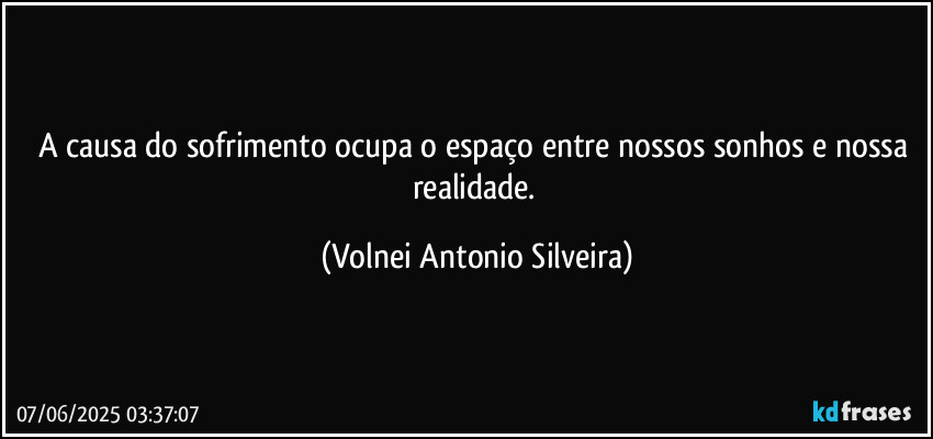 A causa do sofrimento ocupa o espaço entre nossos sonhos e nossa realidade. (Volnei Antonio Silveira)