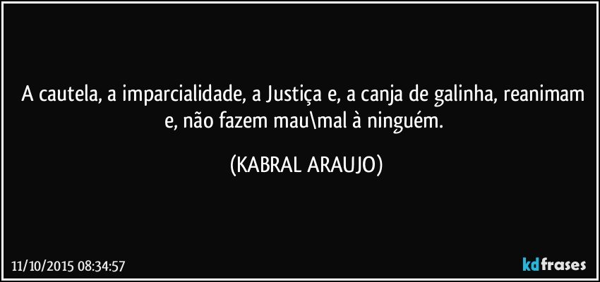 A cautela, a imparcialidade, a Justiça e, a canja de galinha, reanimam e, não fazem mau\mal à ninguém. (KABRAL ARAUJO)