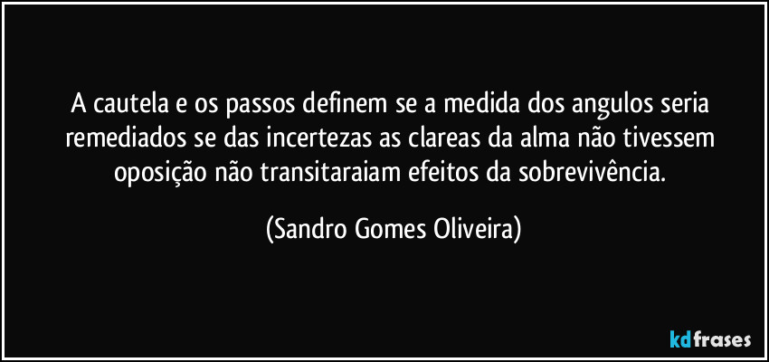 A cautela e os passos definem se a medida dos angulos seria remediados se das incertezas as clareas da alma não tivessem oposição não transitaraiam efeitos da sobrevivência. (Sandro Gomes Oliveira)