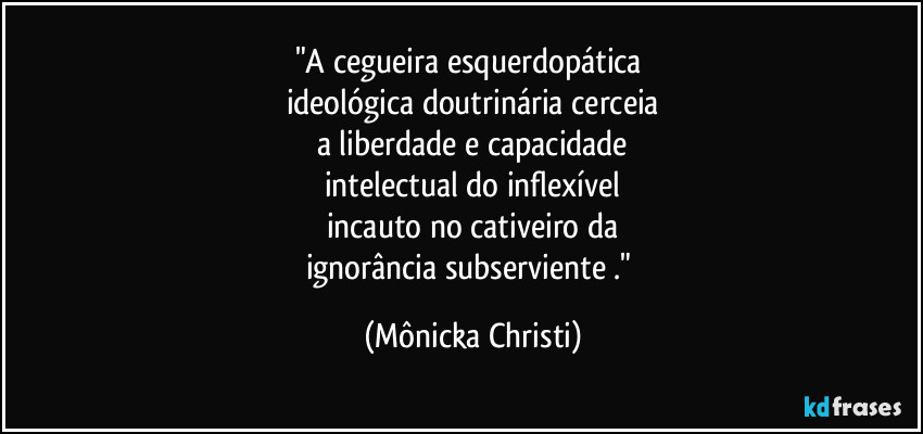 "A cegueira esquerdopática
ideológica doutrinária cerceia
a liberdade e capacidade
intelectual do inflexível
incauto no cativeiro da
ignorância subserviente ." (Mônicka Christi)