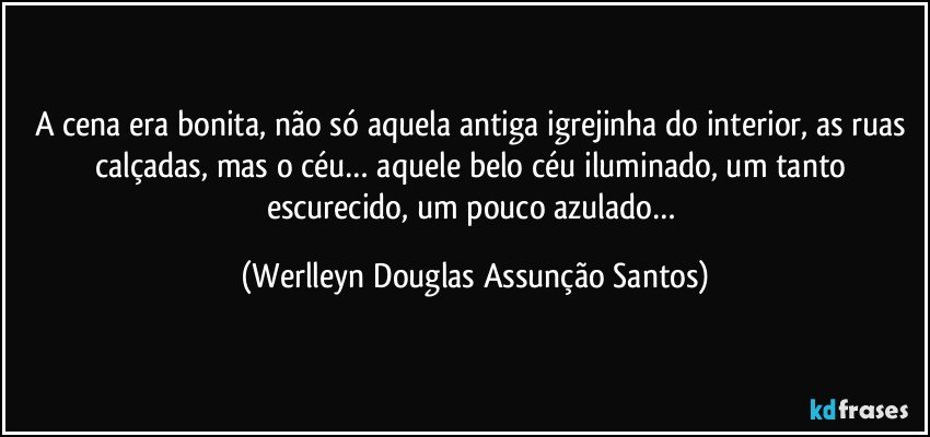 A cena era bonita, não só aquela antiga igrejinha do interior, as ruas calçadas, mas o céu… aquele belo céu iluminado, um tanto escurecido, um pouco azulado… (Werlleyn Douglas Assunção Santos)