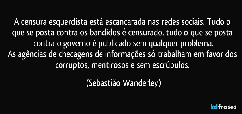 A censura esquerdista está escancarada nas redes sociais. Tudo o que se posta contra os bandidos é censurado, tudo o que se posta contra o governo é publicado sem qualquer problema.
As agências de checagens de informações só trabalham em favor dos corruptos, mentirosos e sem escrúpulos. (Sebastião Wanderley)