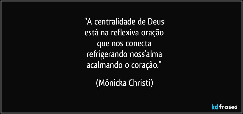 "A centralidade de Deus
 está na reflexiva oração 
que nos conecta
refrigerando noss'alma
 acalmando o coração." (Mônicka Christi)