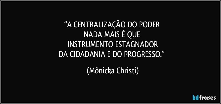 “A CENTRALIZAÇÃO DO PODER 
NADA MAIS É QUE 
INSTRUMENTO ESTAGNADOR
DA CIDADANIA E DO PROGRESSO.” (Mônicka Christi)