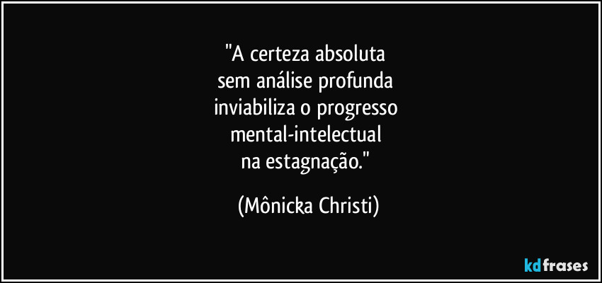 "A certeza absoluta 
sem análise profunda 
inviabiliza o progresso 
mental-intelectual 
na estagnação." (Mônicka Christi)