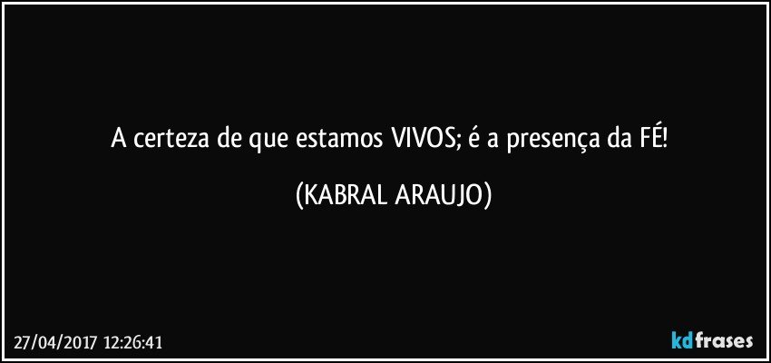 A certeza de que estamos VIVOS; é a presença da FÉ! (KABRAL ARAUJO)