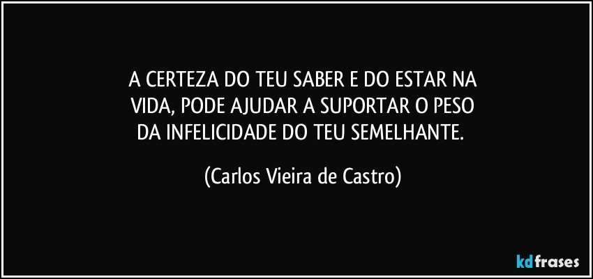 A CERTEZA DO TEU SABER E DO ESTAR NA
VIDA, PODE AJUDAR A SUPORTAR O PESO
DA INFELICIDADE DO TEU SEMELHANTE. (Carlos Vieira de Castro)