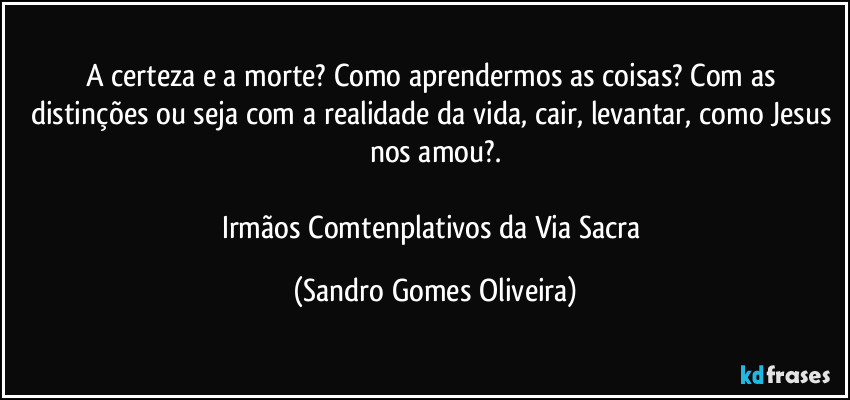 A certeza e a morte? Como aprendermos as coisas? Com as distinções ou seja com a realidade da vida, cair, levantar, como Jesus nos amou?.

Irmãos Comtenplativos da Via Sacra (Sandro Gomes Oliveira)