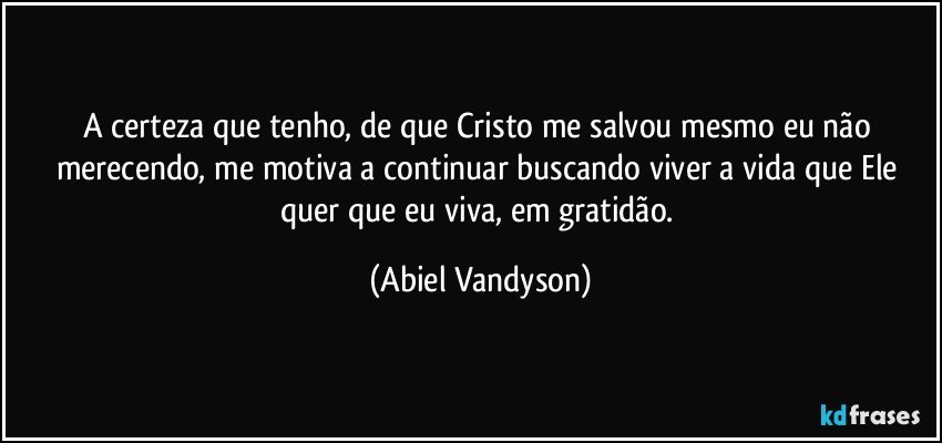 A certeza que tenho, de que Cristo me salvou mesmo eu não merecendo, me motiva a continuar buscando viver a vida que Ele quer que eu viva, em gratidão. (Abiel Vandyson)