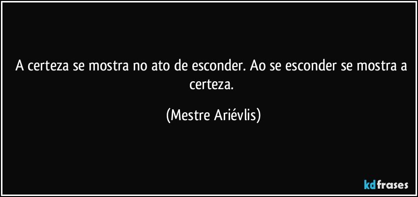 A certeza se mostra no ato de esconder. Ao se esconder se mostra a certeza. (Mestre Ariévlis)