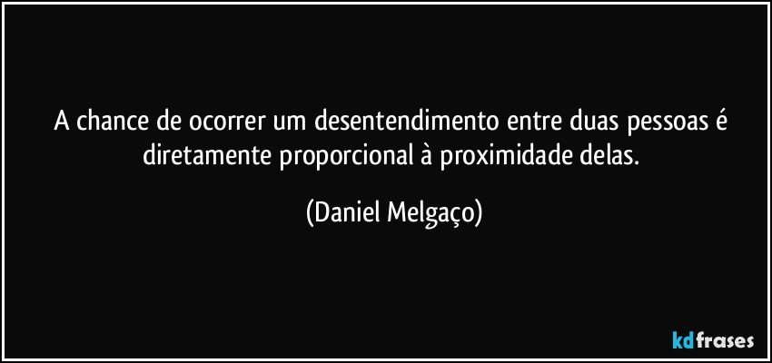 A chance de ocorrer um desentendimento entre duas pessoas é diretamente proporcional à proximidade delas. (Daniel Melgaço)