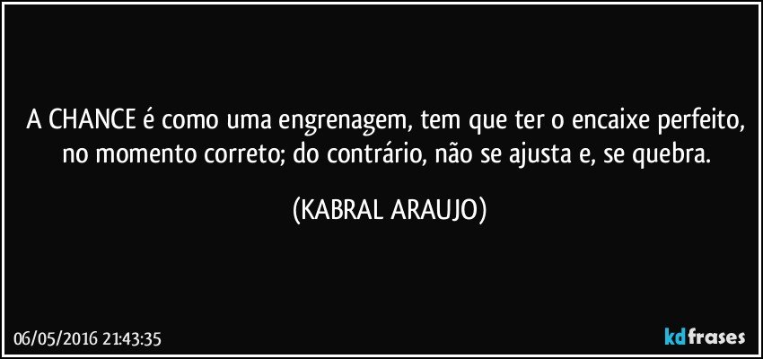 A CHANCE é como uma engrenagem, tem que ter o encaixe perfeito, no momento correto; do contrário, não se ajusta e, se quebra. (KABRAL ARAUJO)