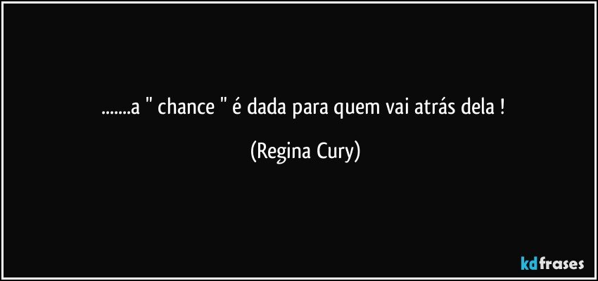 ...a " chance " é dada  para quem  vai atrás dela ! (Regina Cury)