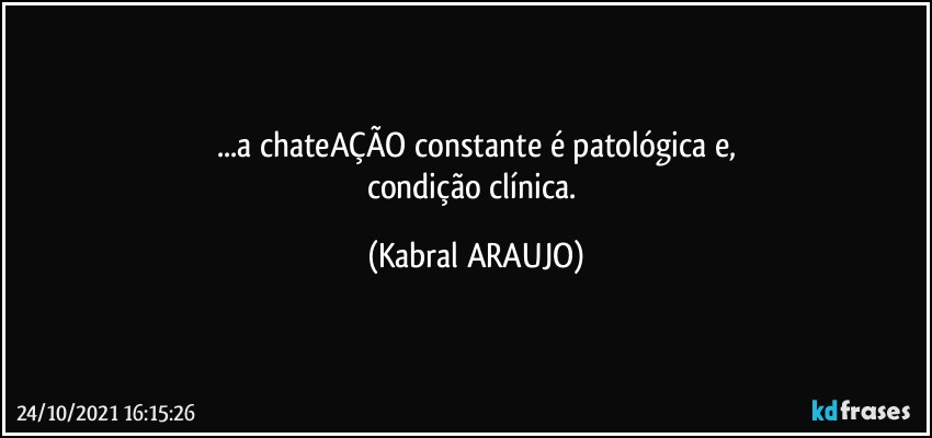 ...a chateAÇÃO constante é patológica e,
condição clínica. (KABRAL ARAUJO)