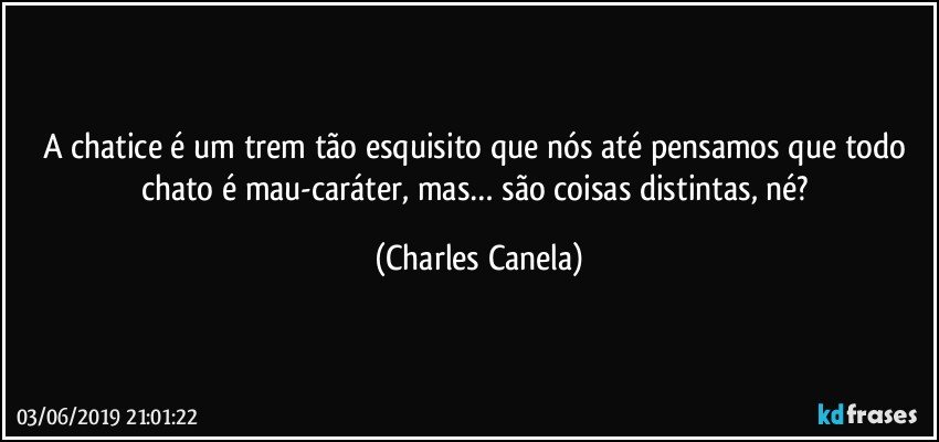 A chatice é um trem tão esquisito que nós até pensamos que todo chato é mau-caráter, mas… são coisas distintas, né? (Charles Canela)