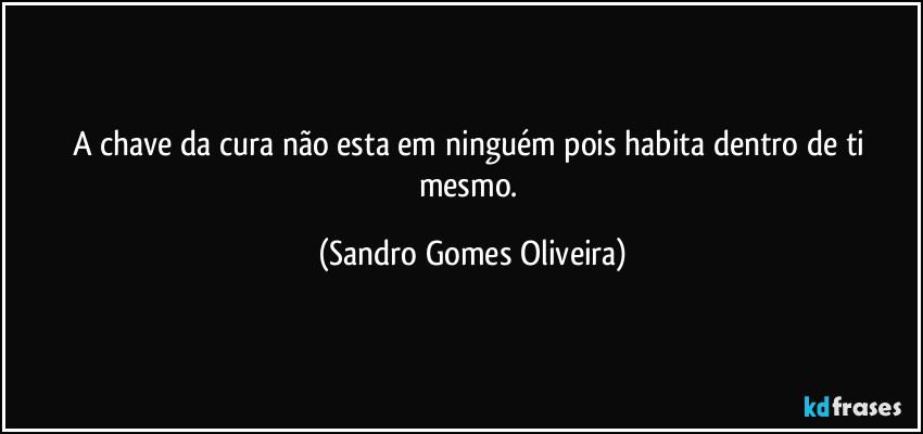 A chave da cura não esta em ninguém pois habita dentro de ti mesmo. (Sandro Gomes Oliveira)