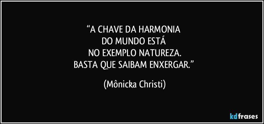 “A CHAVE DA HARMONIA 
DO MUNDO ESTÁ 
NO EXEMPLO NATUREZA.
BASTA QUE SAIBAM ENXERGAR.” (Mônicka Christi)