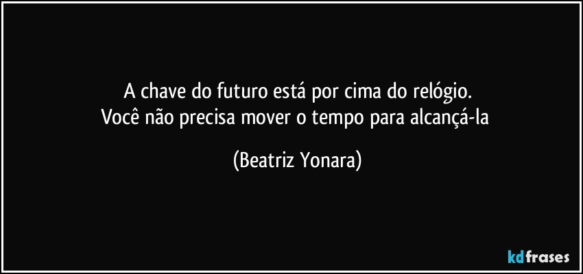 A chave do futuro está por cima do relógio.
Você não precisa mover o tempo para alcançá-la (Beatriz Yonara)