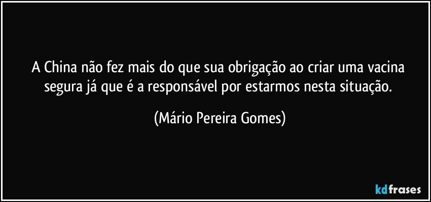 A China não fez mais do que sua obrigação ao criar uma vacina segura já que é a responsável por estarmos nesta situação. (Mário Pereira Gomes)