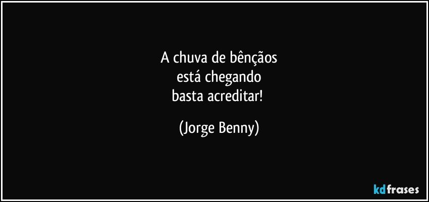 A chuva de bênçãos
está chegando
basta acreditar! (Jorge Benny)