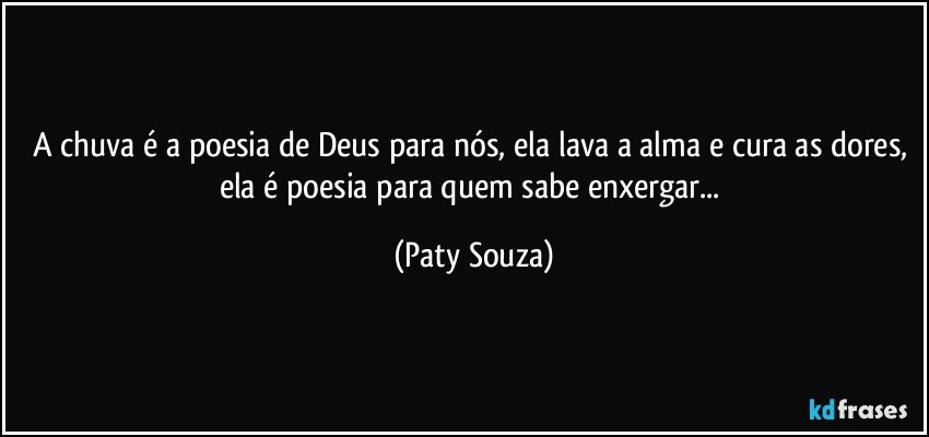 A chuva é a poesia de Deus para nós, ela lava a alma e cura as dores, ela é poesia para quem sabe enxergar... (Paty Souza)