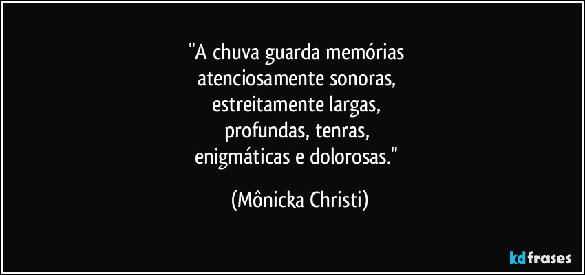 "A chuva guarda memórias 
atenciosamente sonoras, 
estreitamente largas, 
profundas, tenras, 
enigmáticas e dolorosas." (Mônicka Christi)