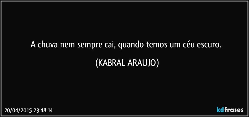 A chuva nem sempre cai, quando temos um céu escuro. (KABRAL ARAUJO)