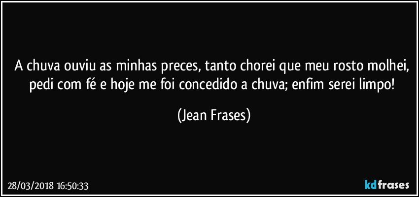 A chuva ouviu as minhas preces, tanto chorei que meu rosto molhei, pedi com fé e hoje me foi concedido a chuva; enfim serei limpo! (Jean Frases)