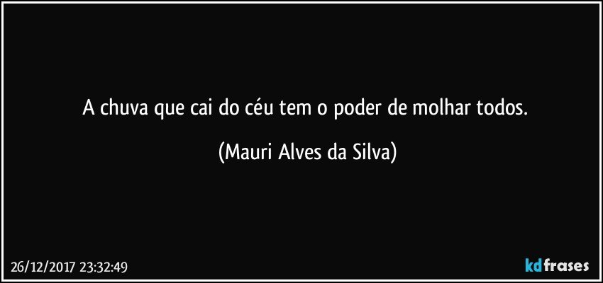 A chuva que cai do céu tem o poder de molhar todos. (Mauri Alves da Silva)