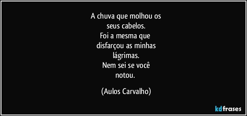 A chuva que molhou os
seus cabelos.
Foi a mesma que 
disfarçou as minhas
lágrimas.
Nem sei se você
notou. (Aulos Carvalho)