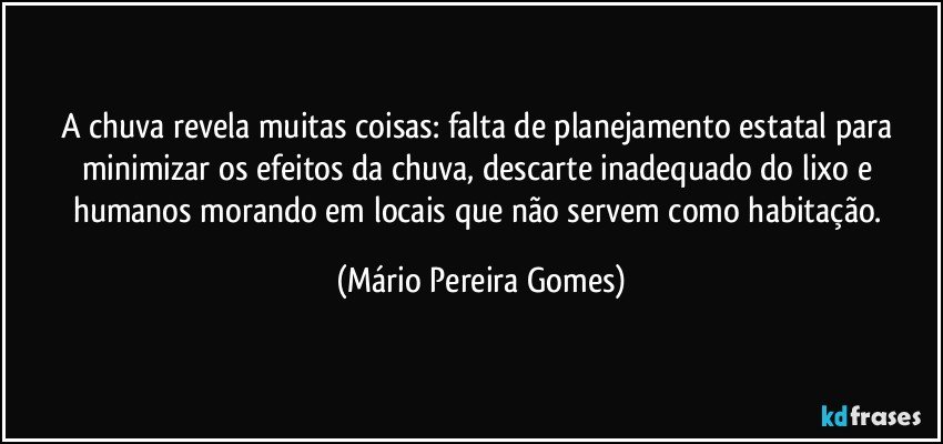 A chuva revela muitas coisas: falta de planejamento estatal para minimizar os efeitos da chuva, descarte inadequado do lixo e humanos morando em locais que não servem como habitação. (Mário Pereira Gomes)