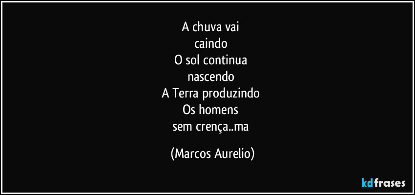 A chuva vai 
caindo 
O sol continua 
nascendo 
A Terra produzindo 
Os homens 
sem crença..ma (Marcos Aurelio)