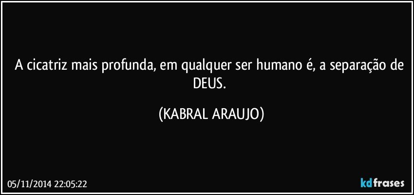 A cicatriz mais profunda, em qualquer ser humano é, a separação de DEUS. (KABRAL ARAUJO)