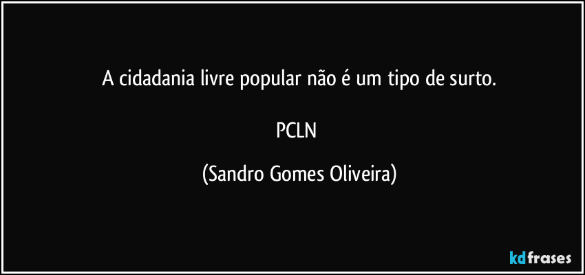 A cidadania livre popular não é um tipo de surto.

PCLN (Sandro Gomes Oliveira)
