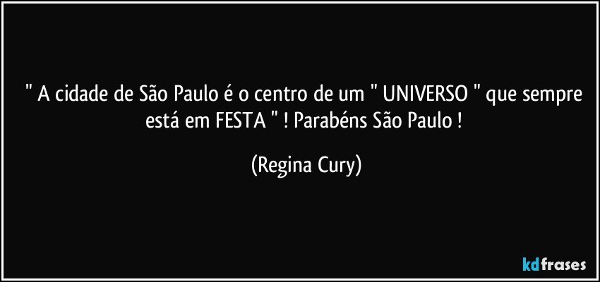 " A cidade de São Paulo é o centro de um " UNIVERSO " que sempre está em FESTA " ! Parabéns São Paulo ! (Regina Cury)