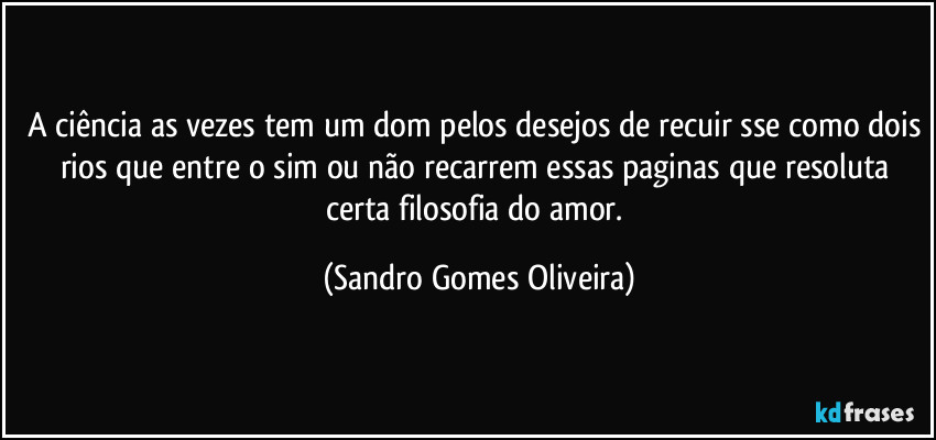 A ciência as vezes tem um dom pelos desejos de recuir sse como dois rios que entre o sim ou não recarrem essas paginas que resoluta certa filosofia do amor. (Sandro Gomes Oliveira)