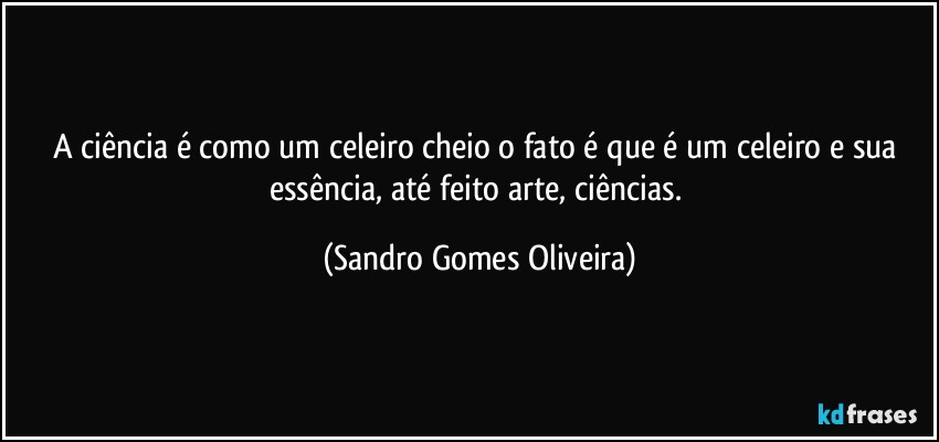 A ciência é como um celeiro cheio o fato é que é um celeiro e sua essência, até feito arte, ciências. (Sandro Gomes Oliveira)