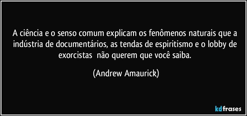 A ciência e o senso comum explicam os fenômenos naturais que a indústria de documentários, as tendas de espiritismo e o lobby de exorcistas​ não querem que você saiba. (Andrew Amaurick)