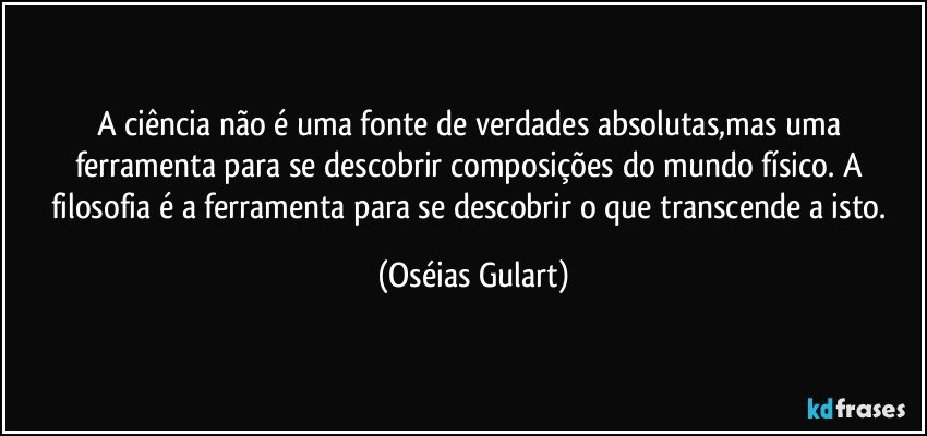 A ciência não é uma fonte de verdades absolutas,mas uma ferramenta para se descobrir composições do mundo físico. A filosofia é a ferramenta para se descobrir o que transcende a isto. (Oséias Gulart)