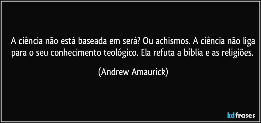 ⁠A ciência não está baseada em será? Ou achismos. A ciência não liga para o seu conhecimento teológico. Ela refuta a bíblia e as religiões. (Andrew Amaurick)