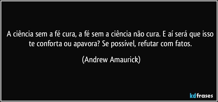 A ciência sem a fé cura, a fé sem a ciência não cura. E aí será que isso te conforta ou apavora? Se possível, refutar com fatos. (Andrew Amaurick)