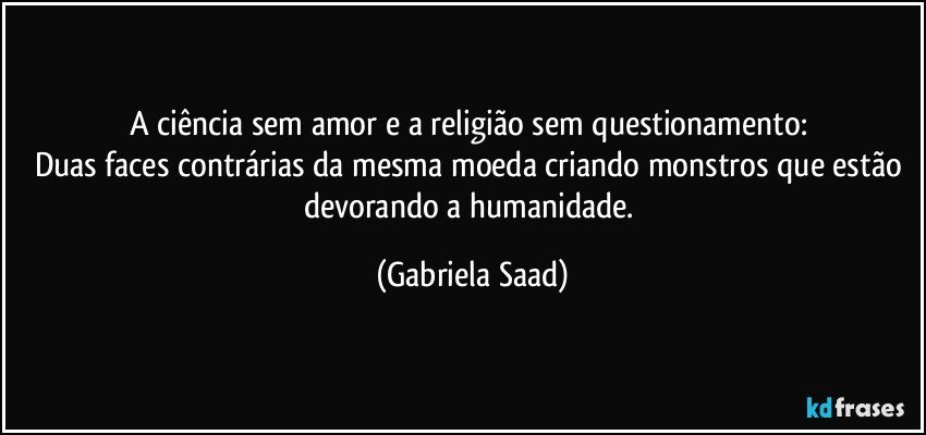 A ciência sem amor e a religião sem questionamento: 
Duas faces contrárias da mesma moeda criando monstros que estão devorando a humanidade. (Gabriela Saad)