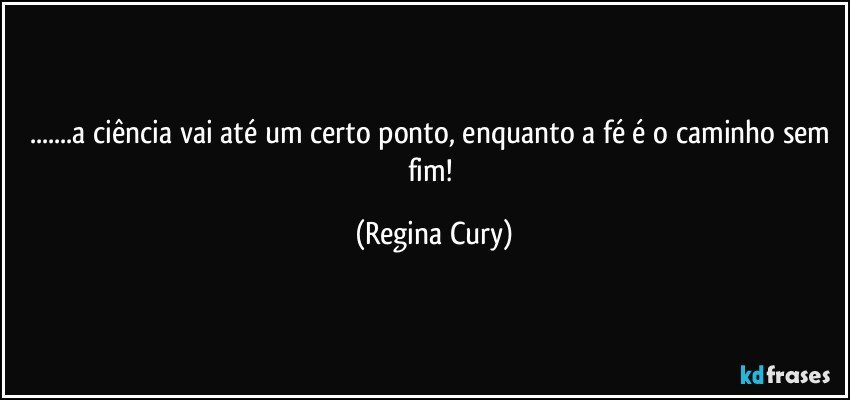 ...a ciência vai até um certo ponto, enquanto a fé é o caminho sem fim! (Regina Cury)