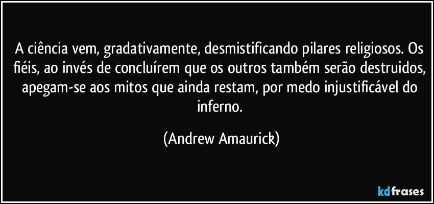 A ciência vem, gradativamente, desmistificando pilares religiosos. Os fiéis, ao invés de concluírem que os outros também serão destruidos, apegam-se aos mitos que ainda restam, por medo injustificável do inferno. (Andrew Amaurick)