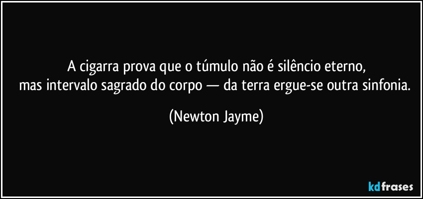 A cigarra prova que o túmulo não é silêncio eterno,
mas intervalo sagrado do corpo — da terra ergue-se outra sinfonia. (Newton Jayme)